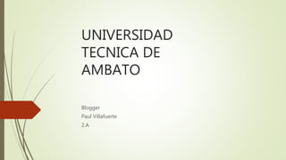 UNIVERSIDAD
TECNICA DE
AMBATO
Blogger
Paul Villafuerte
2.A
 
