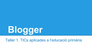 Blogger
Taller 1. TICs aplicades a l’educació primària
 