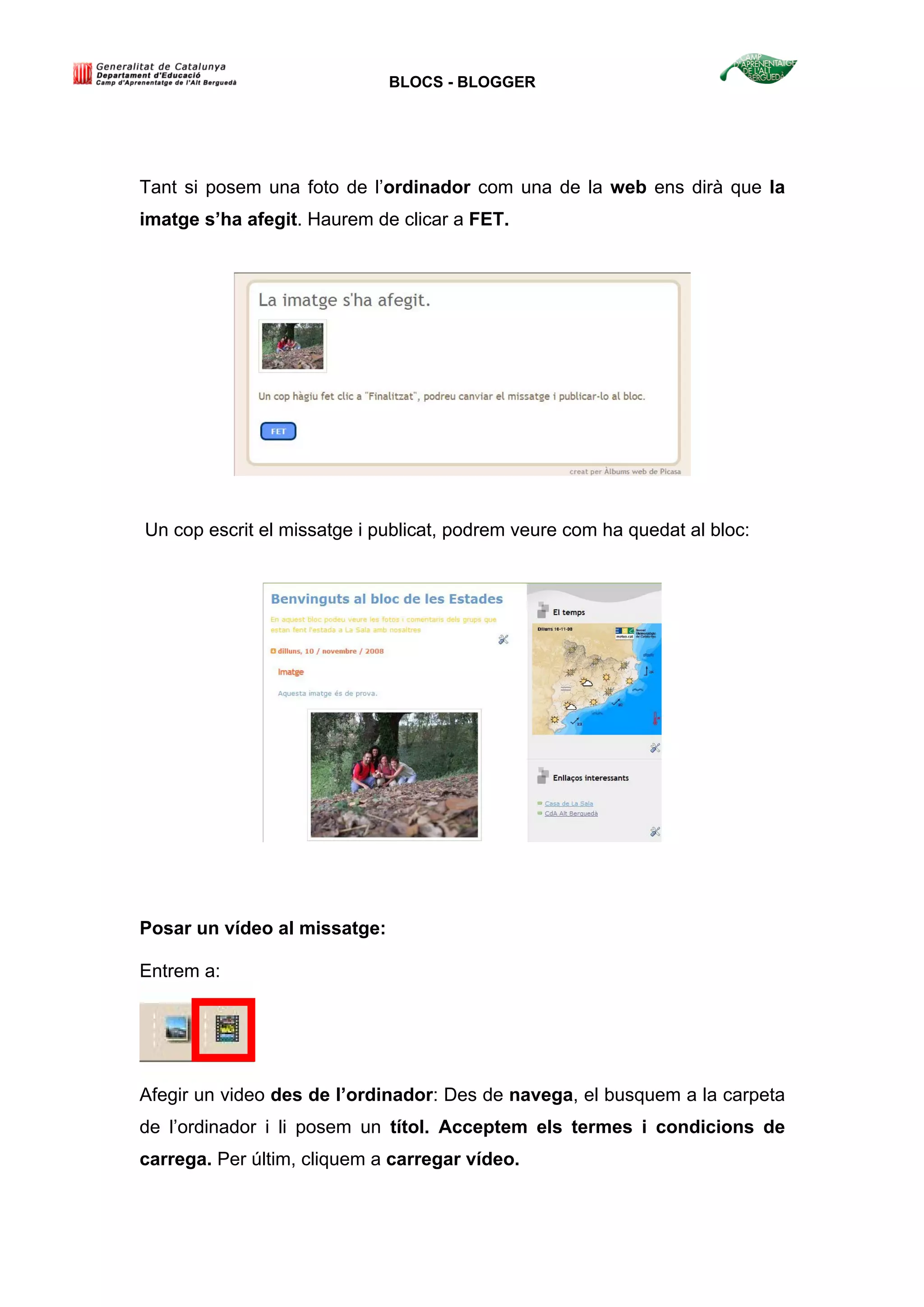 BLOCS - BLOGGER
Tant si posem una foto de l’ordinador com una de la web ens dirà que la
imatge s’ha afegit. Haurem de clicar a FET.
Un cop escrit el missatge i publicat, podrem veure com ha quedat al bloc:
Posar un vídeo al missatge:
Entrem a:
Afegir un video des de l’ordinador: Des de navega, el busquem a la carpeta
de l’ordinador i li posem un títol. Acceptem els termes i condicions de
carrega. Per últim, cliquem a carregar vídeo.
 