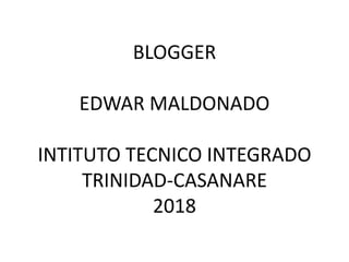 BLOGGER
EDWAR MALDONADO
INTITUTO TECNICO INTEGRADO
TRINIDAD-CASANARE
2018
 