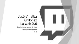 José Villalba
Ordoñez
La web 2.0
Escuela Normal Superior de Pasto
Tecnología e informática
11- 6
 