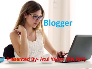 Blogger
Presented By- Atul Yadav (RN,RM)
 