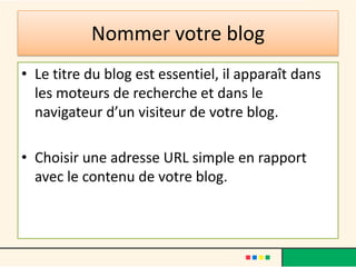 Nommer votre blog
• Le titre du blog est essentiel, il apparaît dans
  les moteurs de recherche et dans le
  navigateur d’un visiteur de votre blog.

• Choisir une adresse URL simple en rapport
  avec le contenu de votre blog.
 