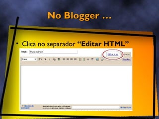No Blogger … <ul><li>Clica no separador  “Editar HTML” </li></ul>