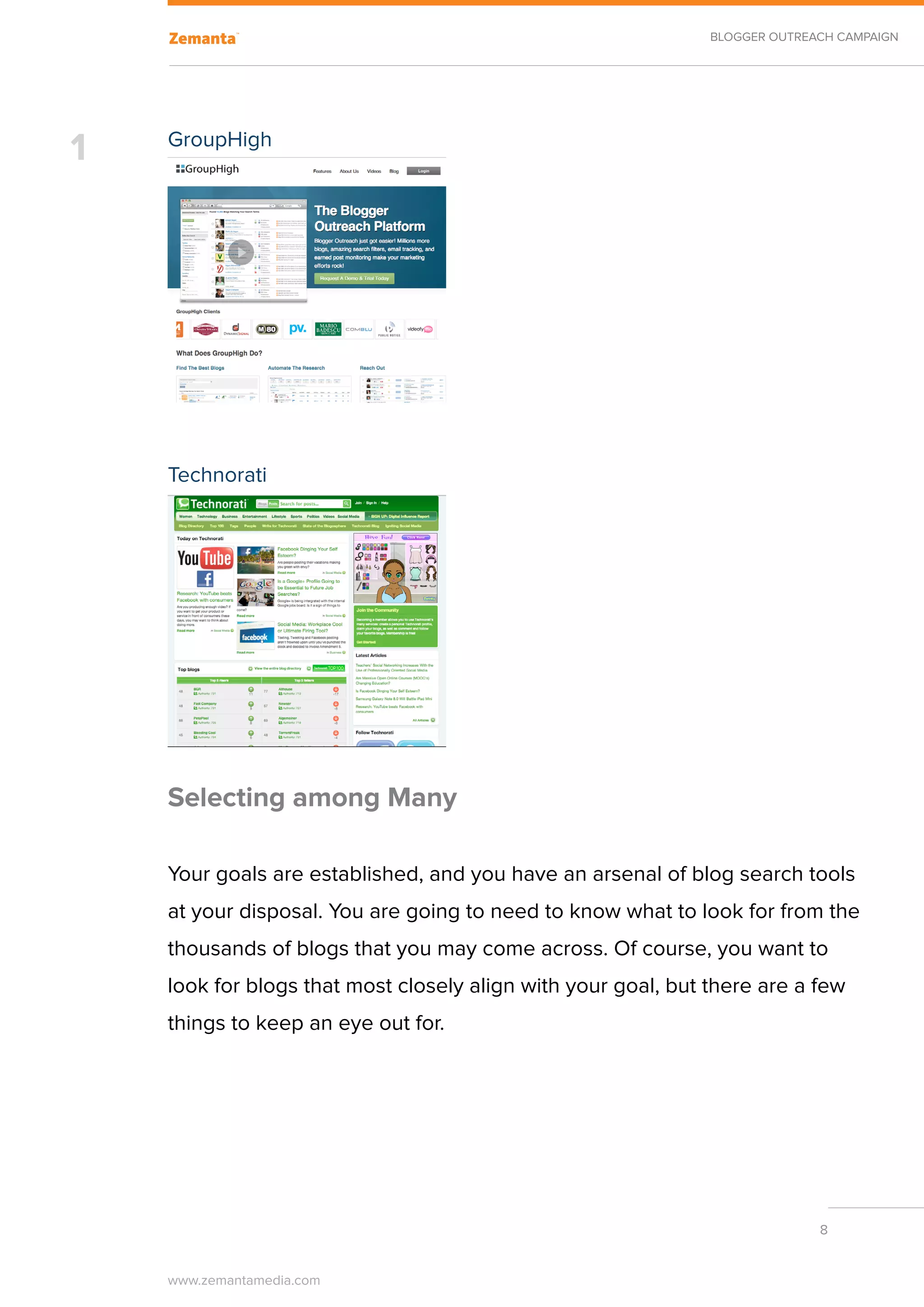 BLOGGER OUTREACH CAMPAIGN




1   GroupHigh




    Technorati




    Selecting among Many

    Your goals are established, and you have an arsenal of blog search tools
    at your disposal. You are going to need to know what to look for from the
    thousands of blogs that you may come across. Of course, you want to
    look for blogs that most closely align with your goal, but there are a few
    things to keep an eye out for.




                                                                             8


    www.zemantamedia.com	
 