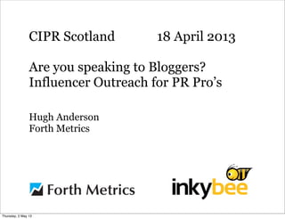 CIPR Scotland 18 April 2013
Are you speaking to Bloggers?
Influencer Outreach for PR Pro’s
Hugh Anderson
Forth Metrics
Thursday, 2 May 13
 