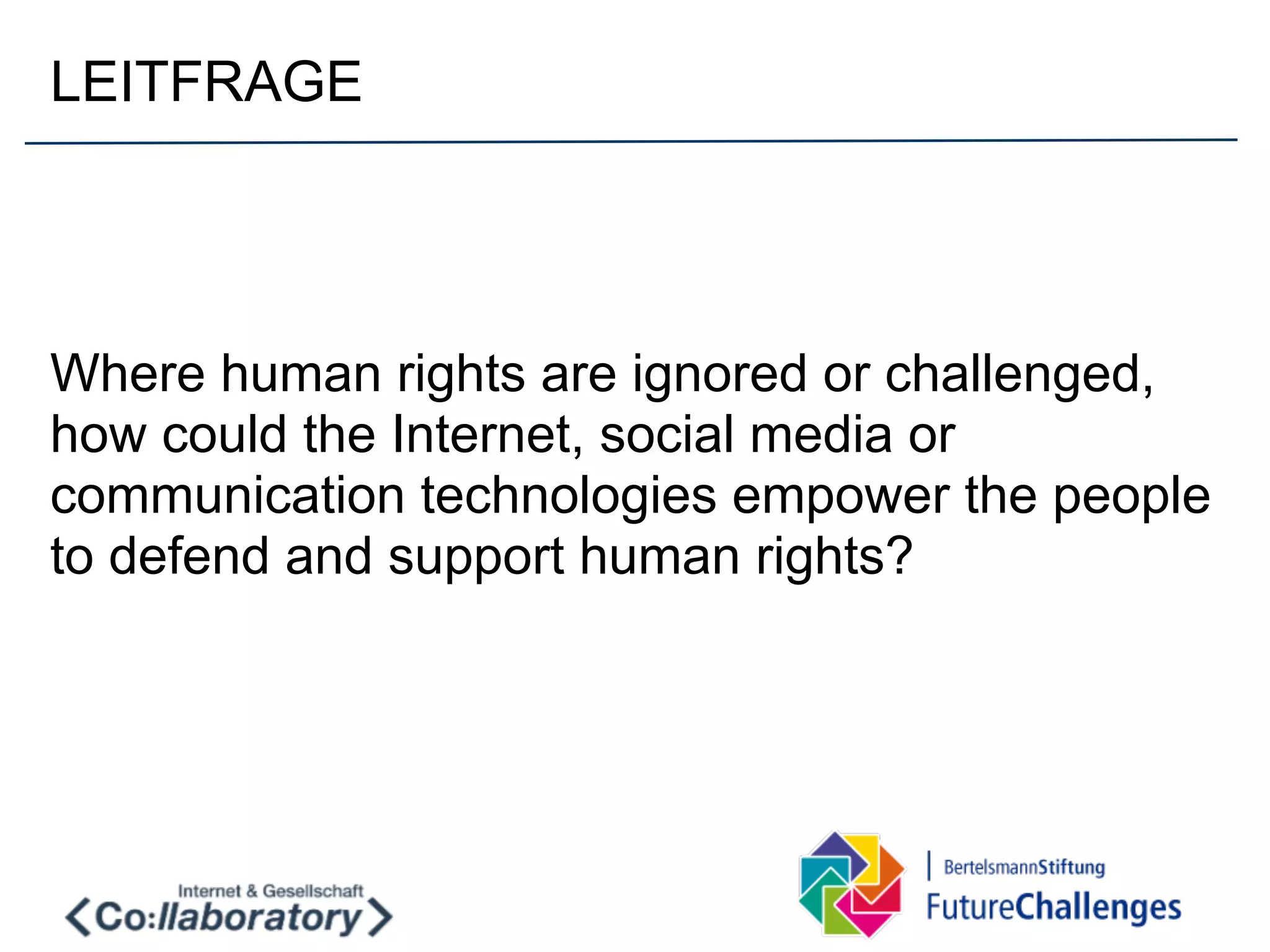 LEITFRAGE




Where human rights are ignored or challenged,
how could the Internet, social media or
communication technologies empower the people
to defend and support human rights?
 
