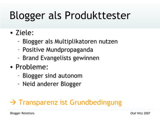 Blogger als Produkttester Ziele:  Blogger als Multiplikatoren nutzen Positive Mundpropaganda Brand Evangelists gewinnen Probleme:  Blogger sind autonom Neid anderer Blogger    Transparenz ist Grundbedingung 
