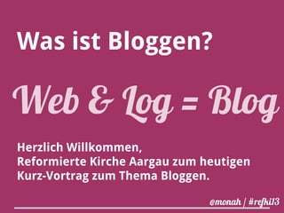 Was ist Bloggen?

Web & Log = Blog
Herzlich Willkommen,
Reformierte Kirche Aargau zum heutigen
Kurz-Vortrag zum Thema Bloggen.
@monah / #refki13

 