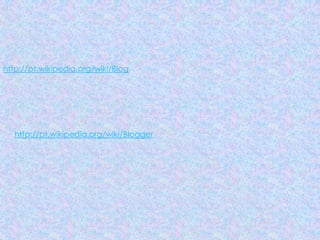 http://pt.wikipedia.org/wiki/Blog
http://pt.wikipedia.org/wiki/Blogger
 