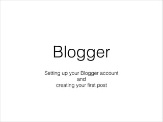 Blogger
Setting up your Blogger account
and
creating your ﬁrst post

 