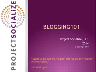 Project Socialize, LLC
2014
© Copyright 2010
“Social Media puts the “public” into PR and the “market”
into marketing.”
~ Chris Brogan
 