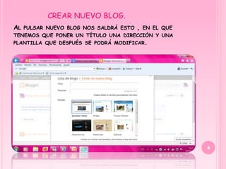 CREAR NUEVO BLOG.
AL   PULSAR NUEVO BLOG NOS SALDRÁ ESTO   ,   EN EL QUE
TENEMOS QUE PONER UN TÍTULO UNA DIRECCIÓN Y UNA
PLANTILLA QUE DESPUÉS SE PODRÁ MODIFICAR.




                                                         4
 