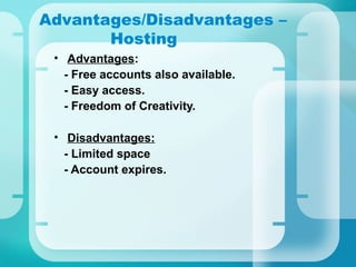 Advantages/Disadvantages –
Hosting
• Advantages:
- Free accounts also available.
- Easy access.
- Freedom of Creativity.
• Disadvantages:
- Limited space
- Account expires.
 