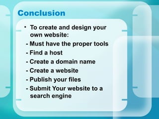 Conclusion
• To create and design your
own website:
- Must have the proper tools
- Find a host
- Create a domain name
- Create a website
- Publish your files
- Submit Your website to a
search engine
 