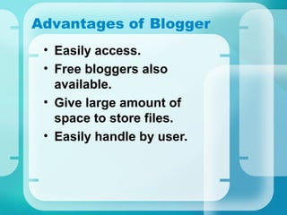 Advantages of Blogger
• Easily access.
• Free bloggers also
available.
• Give large amount of
space to store files.
• Easily handle by user.
 