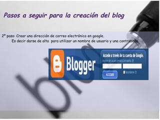 Pasos a seguir para la creación del blog 2º paso: Crear una dirección de correo electrónico en google.  Es decir darse de alta  para utilizar un nombre de usuario y una contraseña. 