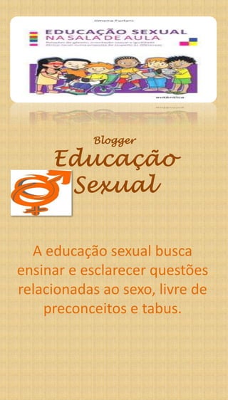 Blogger




  A educação sexual busca
ensinar e esclarecer questões
relacionadas ao sexo, livre de
    preconceitos e tabus.
 