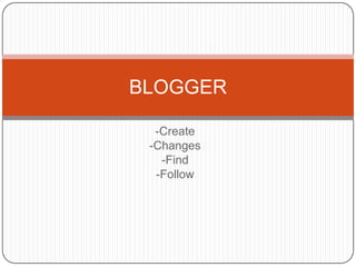 BLOGGER

  -Create
 -Changes
   -Find
  -Follow
 