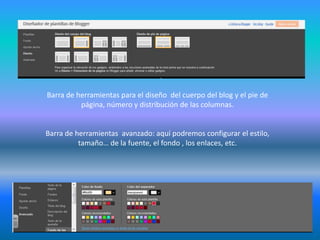 Barra de herramientas para el diseño del cuerpo del blog y el pie de
página, número y distribución de las columnas.
Barra de herramientas avanzado: aquí podremos configurar el estilo,
tamaño… de la fuente, el fondo , los enlaces, etc.
 