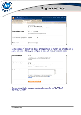 Blogger avanzado
Página 13 de 18
En la pestaña "Formato" se define principalmente el número de entradas en la
página principal del blog, y se configura la fecha y la hora, entre otras cosas
Una vez completadas las opciones deseadas, se pulsa en "GUARDAR
CONFIGURACIÓN"
 