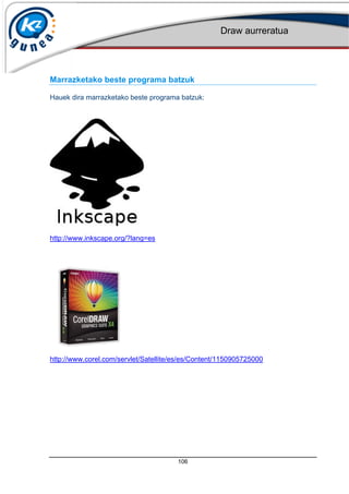 Draw aurreratua
106
Marrazketako beste programa batzuk
Hauek dira marrazketako beste programa batzuk:
http://www.inkscape.org/?lang=es
http://www.corel.com/servlet/Satellite/es/es/Content/1150905725000
 