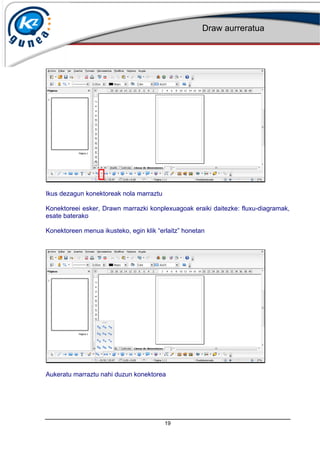 Draw aurreratua
19
Ikus dezagun konektoreak nola marraztu
Konektoreei esker, Drawn marrazki konplexuagoak eraiki daitezke: fluxu-diagramak,
esate baterako
Konektoreen menua ikusteko, egin klik erlaitz honetan
Aukeratu marraztu nahi duzun konektorea
 