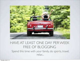 HAVE AT LEAST ONE DAY PER WEEK
FREE OF BLOGGING
Spend this time with your family, do sports, travel,
relax...
Thursday, Ju...