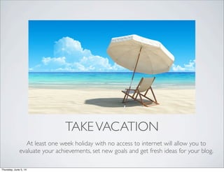 TAKEVACATION
At least one week holiday with no access to internet will allow you to
evaluate your achievements, set new go...