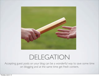 DELEGATION
Accepting guest posts on your blog can be a wonderful way to save some time
on blogging and at the same time ge...
