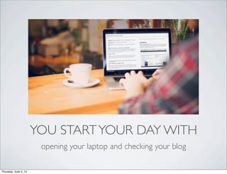 YOU STARTYOUR DAY WITH
opening your laptop and checking your blog
Thursday, June 5, 14
 