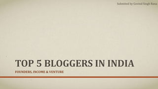 TOP 5 BLOGGERS IN INDIA
FOUNDERS, INCOME & VENTURE
Submited by Govind Singh Rana
 