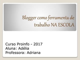 Blogger como ferramenta de
trabalho NA ESCOLA
Curso Proinfo - 2017
Aluna: Adélia
Professora: Adriana
 