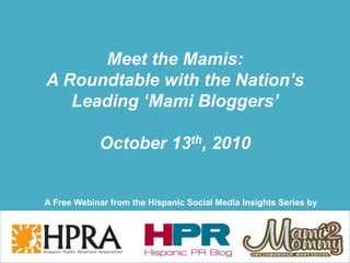 Meet the Mamis:
A Roundtable with the Nation’s
Leading ‘Mami Bloggers’
October 13th, 2010
A Free Webinar from the Hispanic Social Media Insights Series by
 