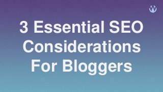 3 Essential SEO
Considerations
For Bloggers
 