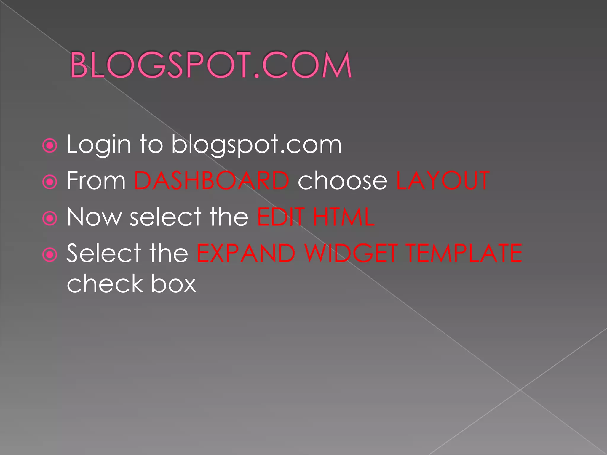 BLOGSPOT.COMLogin to blogspot.comFrom DASHBOARD choose LAYOUTNow select the EDIT HTMLSelect the EXPAND WIDGET TEMPLATE check box