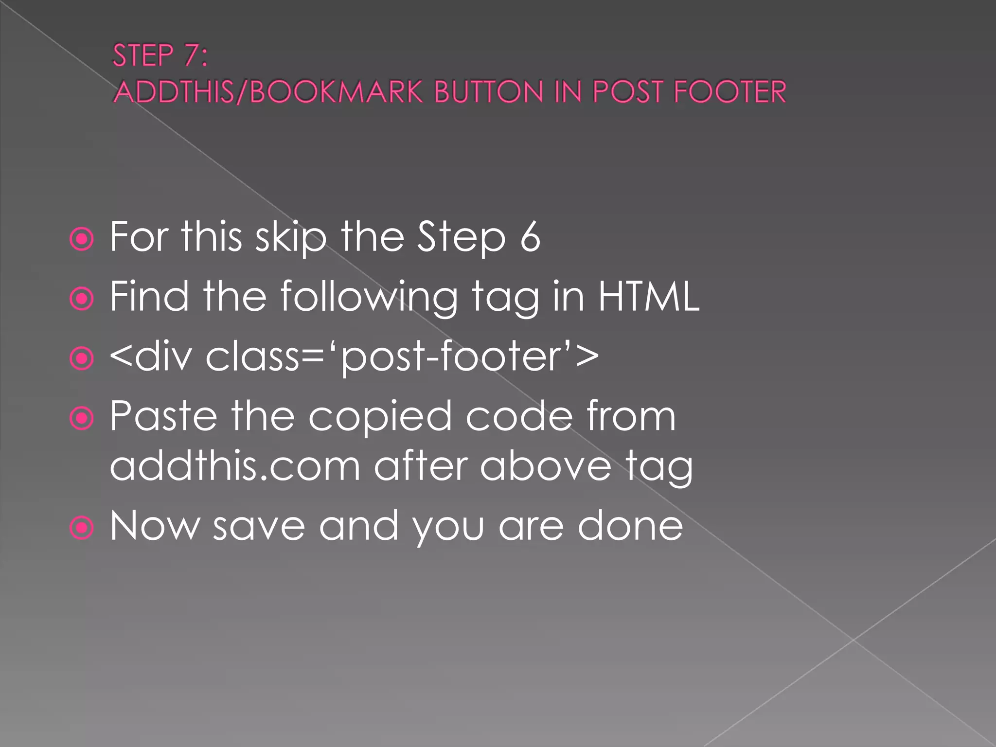 STEP 7:ADDTHIS/BOOKMARK BUTTON IN POST FOOTERFor this skip the Step 6 Find the following tag in HTML<div class=‘post-footer’>Paste the copied code from addthis.com after above tagNow save and you are done