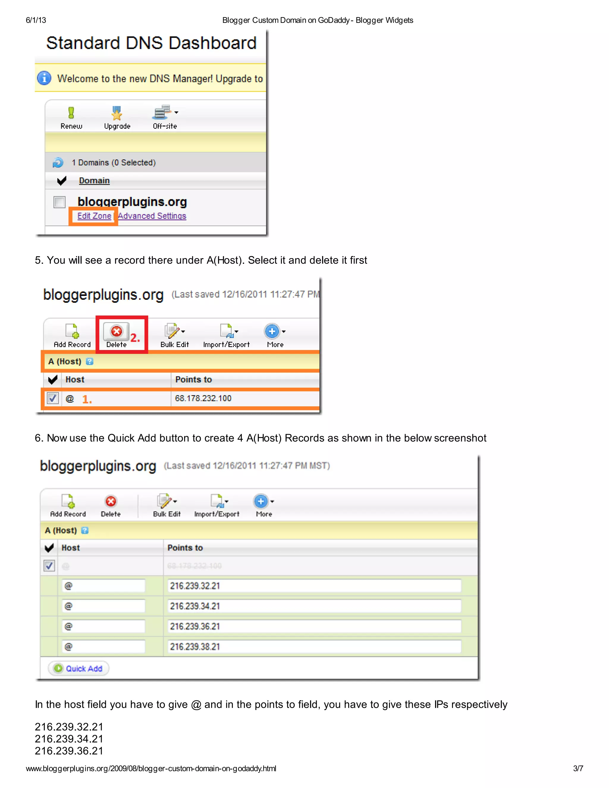 6/1/13 Blogger Custom Domain on GoDaddy- Blogger Widgets
www.bloggerplugins.org/2009/08/blogger-custom-domain-on-godaddy.html 3/7
5. You will see a record there under A(Host). Select it and delete it first
6. Now use the Quick Add button to create 4 A(Host) Records as shown in the below screenshot
In the host field you have to give @ and in the points to field, you have to give these IPs respectively
216.239.32.21
216.239.34.21
216.239.36.21
 