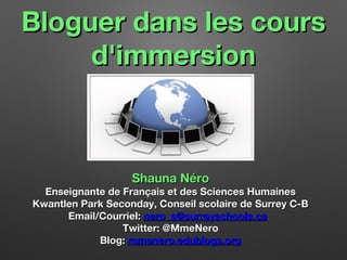 Bloguer dans les cours
d'immersion

Shauna Néro

Enseignante de Français et des Sciences Humaines
Kwantlen Park Seconday, Conseil scolaire de Surrey C-B
Email/Courriel: nero_s@surreyschools.ca
Twitter: @MmeNero
Blog: mmenero.edublogs.org

 