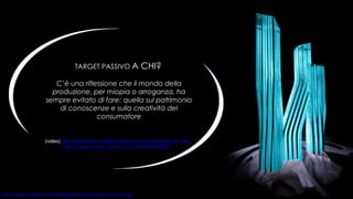 TARGET PASSIVO  A CHI?   C’è una riflessione che il mondo della produzione, per miopia o arroganza, ha sempre evitato di fare: quella sul patrimonio di conoscenze e sulla creatività del consumatore (video)  http://dailymotion.virgilio.it/video/x1zv6w_the-break-up_ads http://www.youtube.com/watch?v=DkOHsjZKBB0 