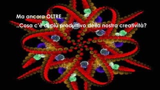 Ma ancora OLTRE… ..Cosa c’è di più produttivo della nostra creatività? 