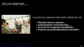 Alcuni esempi…. Incontri con aziende sollecitati e ideati  da noi   Giornate-demo in azienda … partecipazione a brainstorming … Incontri con le agenzie di pubblicità … Proposte per personalizzazione di prodotti… 