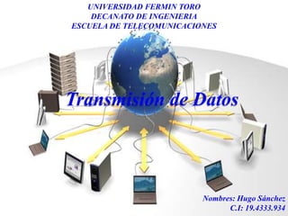 UNIVERSIDAD FERMIN TORO
DECANATO DE INGENIERIA
ESCUELA DE TELECOMUNICACIONES
Transmisión de Datos
Nombres: Hugo Sánchez
C.I: 19.4333.934
 
