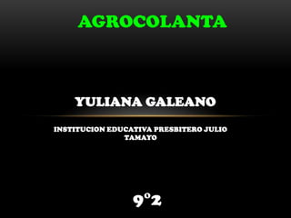 INSTITUCION EDUCATIVA PRESBITERO JULIO
TAMAYO
YULIANA GALEANO
AGROCOLANTA
9°2
 