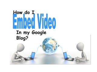 Embed Video How do I In my Google Blog? 