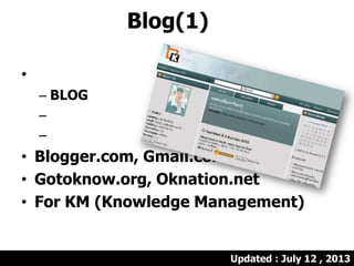 Blog(1)
•
– BLOG
–
–
• Blogger.com, Gmail.com
• Gotoknow.org, Oknation.net
• For KM (Knowledge Management)
Updated : July 12 , 2013
 