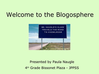 Welcome to the Blogosphere Presented by Paula Naugle 4 th  Grade Bissonet Plaza - JPPSS 