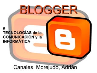BLOGGER
#
TECNOLOGÍAS de la
COMUNICACIÓN y la
INFORMÁTICA




    Canales Morejudo, Adrián
 
