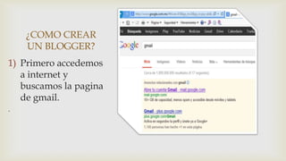 ¿COMO CREAR
    UN BLOGGER?
1) Primero accedemos
   a internet y
   buscamos la pagina
   de gmail.
.
 