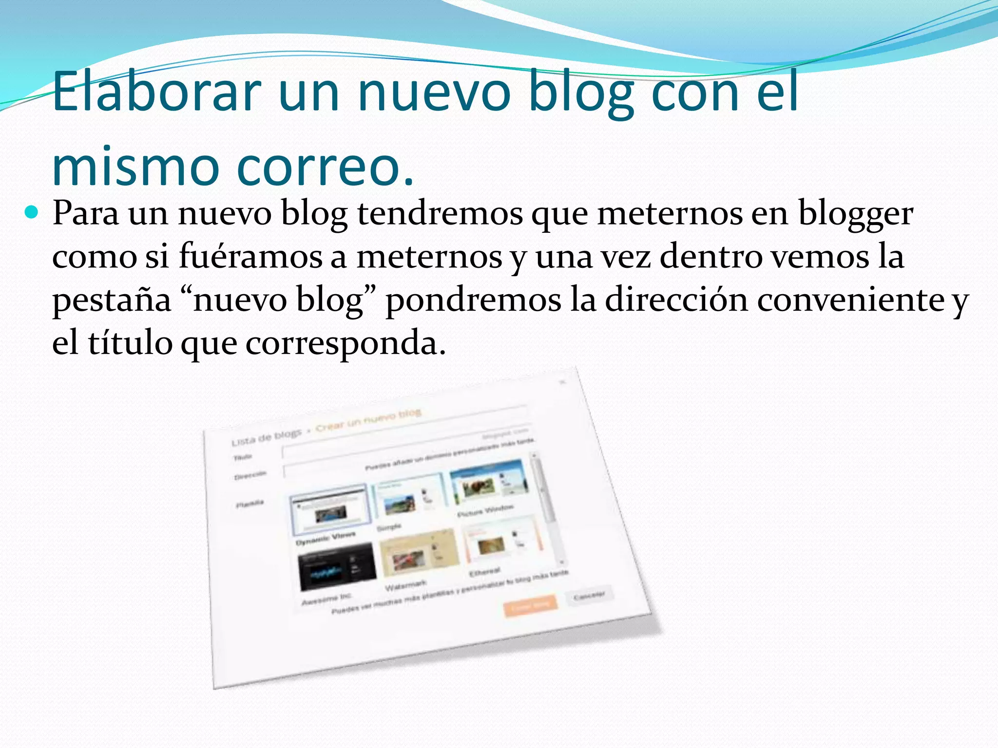 Elaborar un nuevo blog con el
 mismo correo.
 Para un nuevo blog tendremos que meternos en blogger
 como si fuéramos a meternos y una vez dentro vemos la
 pestaña “nuevo blog” pondremos la dirección conveniente y
 el título que corresponda.
 